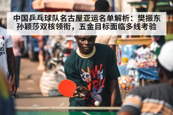 中国乒乓球队名古屋亚运名单解析:樊振东孙颖莎双核领衔,五金目标面临多线考验