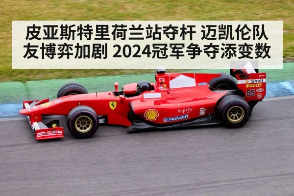 皮亚斯特里荷兰站夺杆 迈凯伦队友博弈加剧 2024冠军争夺添变数