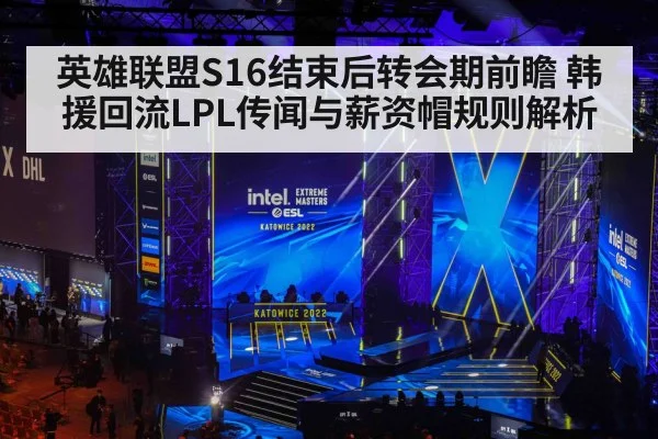 英雄联盟S16结束后转会期前瞻 韩援回流LPL传闻与薪资帽规则解析