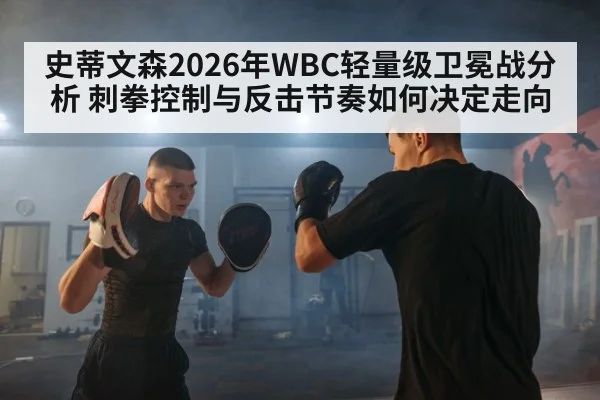 史蒂文森2026年WBC轻量级卫冕战分析 刺拳控制与反击节奏如何决定走向