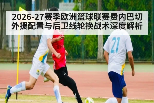 2026-27赛季欧洲篮球联赛费内巴切外援配置与后卫线轮换战术深度解析