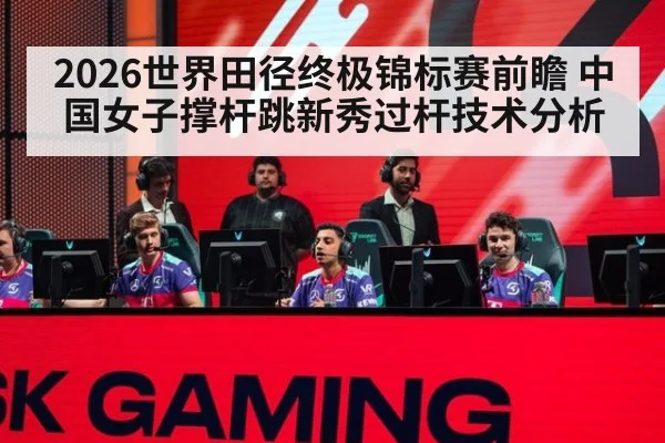 2026世界田径终极锦标赛前瞻 中国女子撑杆跳新秀过杆技术分析