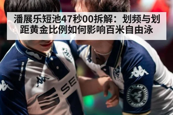 潘展乐短池47秒00拆解:划频与划距黄金比例如何影响百米自由泳